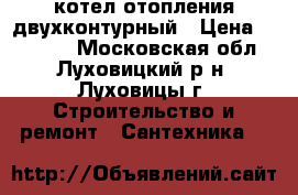 котел отопления двухконтурный › Цена ­ 20 000 - Московская обл., Луховицкий р-н, Луховицы г. Строительство и ремонт » Сантехника   